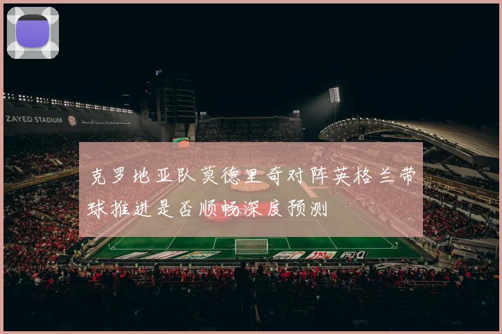 克罗地亚队莫德里奇对阵英格兰带球推进是否顺畅深度预测