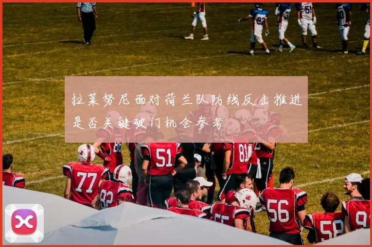 拉莱努尼面对荷兰队防线反击推进是否关键破门机会参考