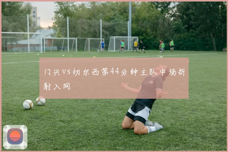 门兴vs切尔西第44分钟主队中场折射入网