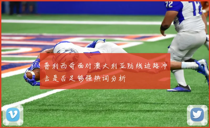 普利西奇面对澳大利亚防线边路冲击是否足够强热词分析