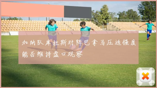 加纳队库杜斯对阵巴拿马压迫强度能否维持盘口观察