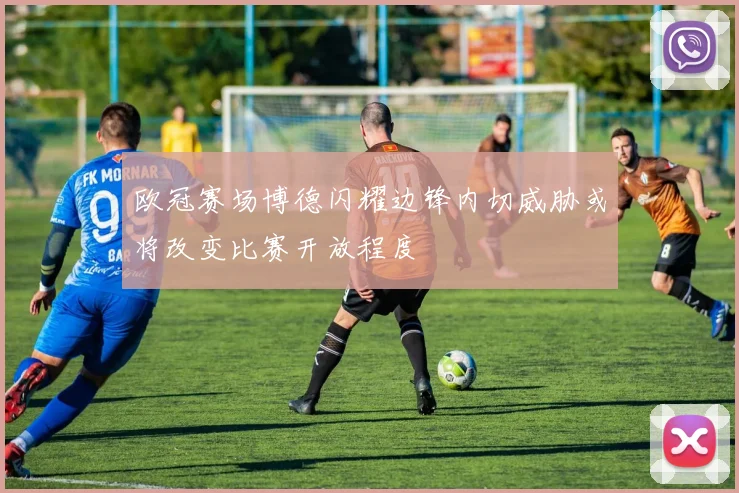 欧冠赛场博德闪耀边锋内切威胁或将改变比赛开放程度