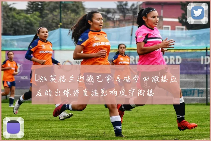 L组英格兰迎战巴拿马福登回撤接应后的出球将直接影响攻守衔接