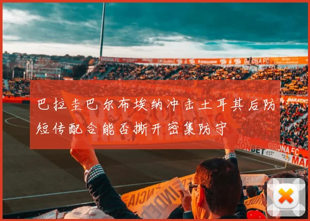 巴拉圭巴尔布埃纳冲击土耳其后防短传配合能否撕开密集防守
