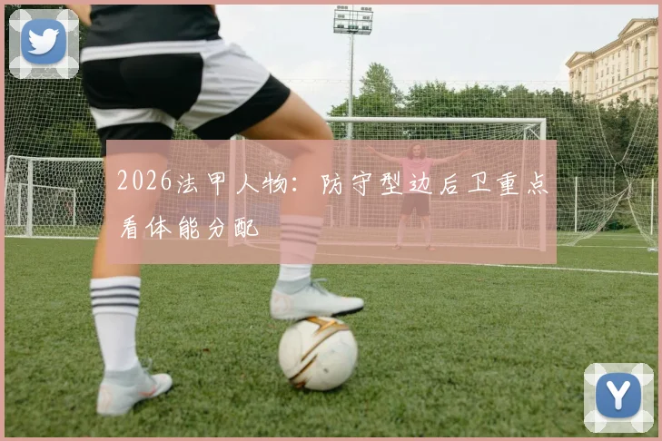 2026法甲人物:防守型边后卫重点看体能分配