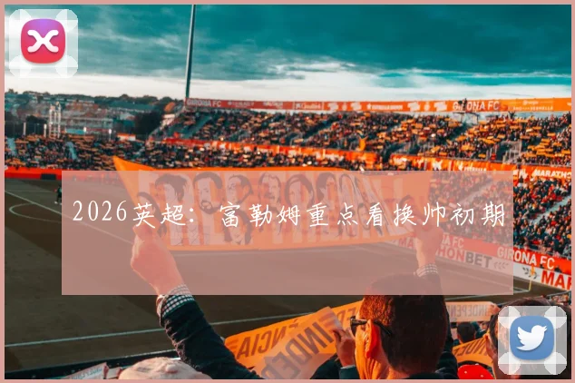 2026英超：富勒姆重点看换帅初期