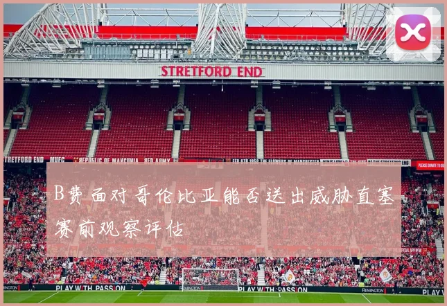 B费面对哥伦比亚能否送出威胁直塞赛前观察评估