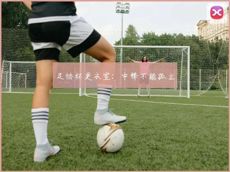 足协杯更衣室：中锋不能孤立