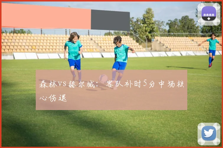 森林vs赫尔城：客队补时5分中场核心伤退