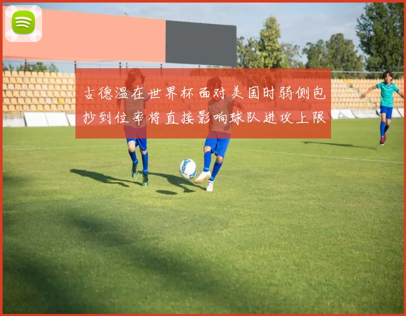 古德温在世界杯面对美国时弱侧包抄到位率将直接影响球队进攻上限